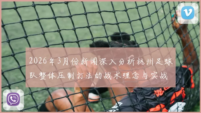 2026年3月份新闻深入分析杭州足球队整体压制打法的战术理念与实战应用
