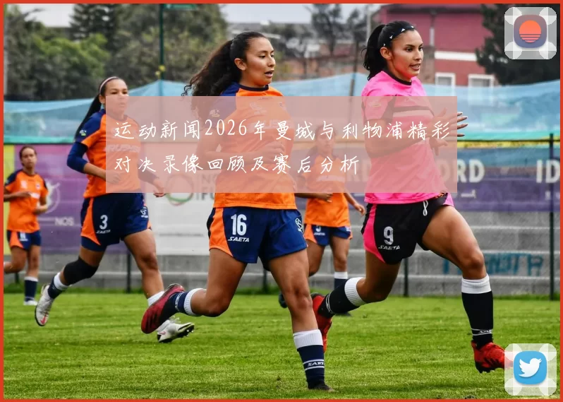 运动新闻2026年曼城与利物浦精彩对决录像回顾及赛后分析