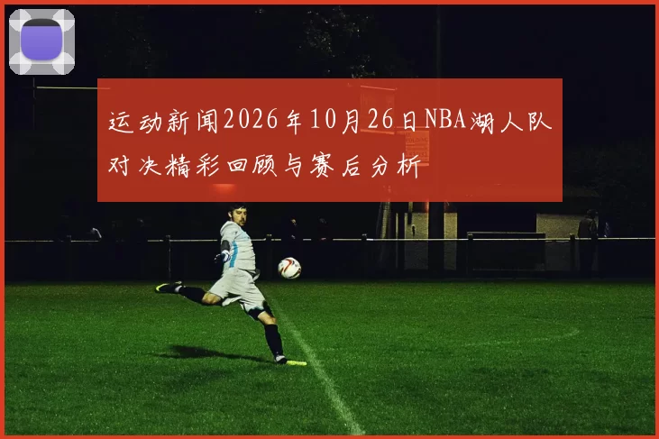 运动新闻2026年10月26日NBA湖人队对决精彩回顾与赛后分析