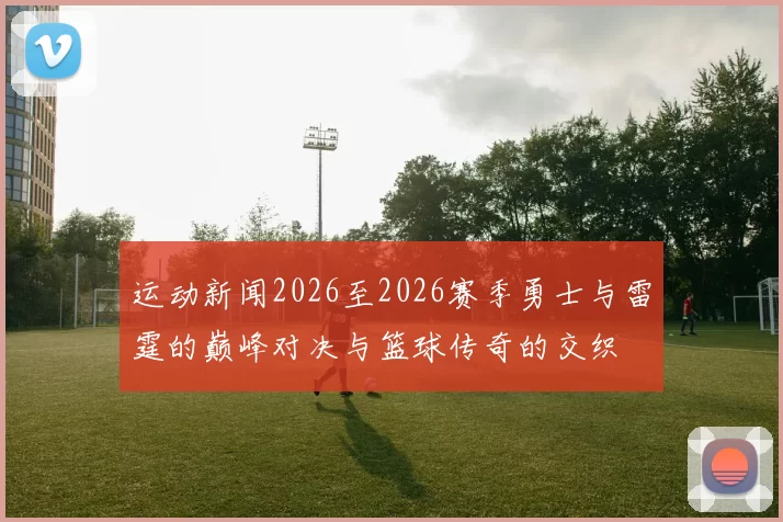 运动新闻2026至2026赛季勇士与雷霆的巅峰对决与篮球传奇的交织