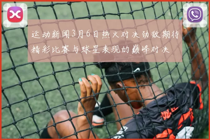 运动新闻3月6日热火对决劲敌期待精彩比赛与球星表现的巅峰对决