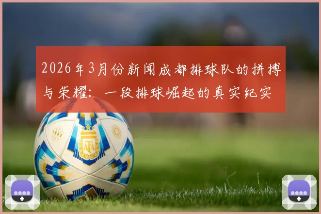 2026年3月份新闻成都排球队的拼搏与荣耀：一段排球崛起的真实纪实之旅